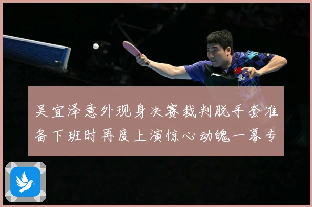 吴宜泽意外现身决赛裁判脱手套准备下班时再度上演惊心动魄一幕专题观察：最新赛事动态与深度分析
