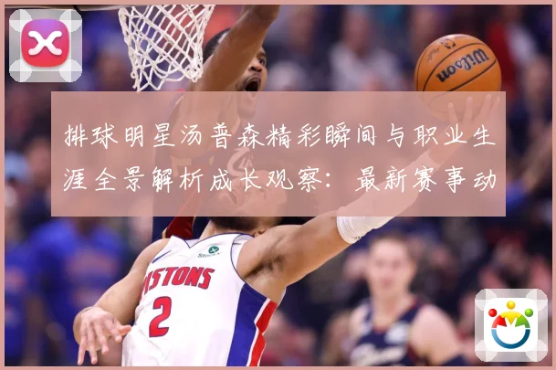 排球明星汤普森精彩瞬间与职业生涯全景解析成长观察：最新赛事动态与深度分析
