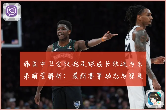 韩国中卫金玟哉足球成长轨迹与未来前景解析：最新赛事动态与深度分析