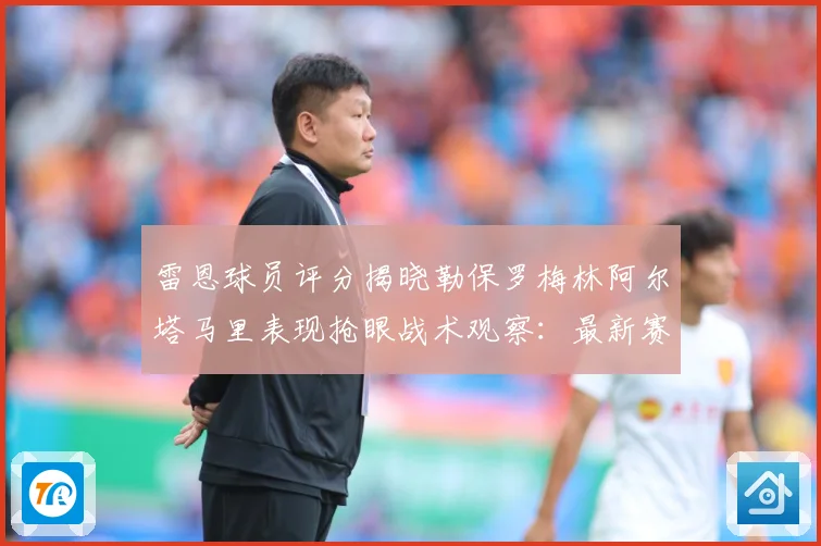雷恩球员评分揭晓勒保罗梅林阿尔塔马里表现抢眼战术观察：最新赛事动态与深度分析