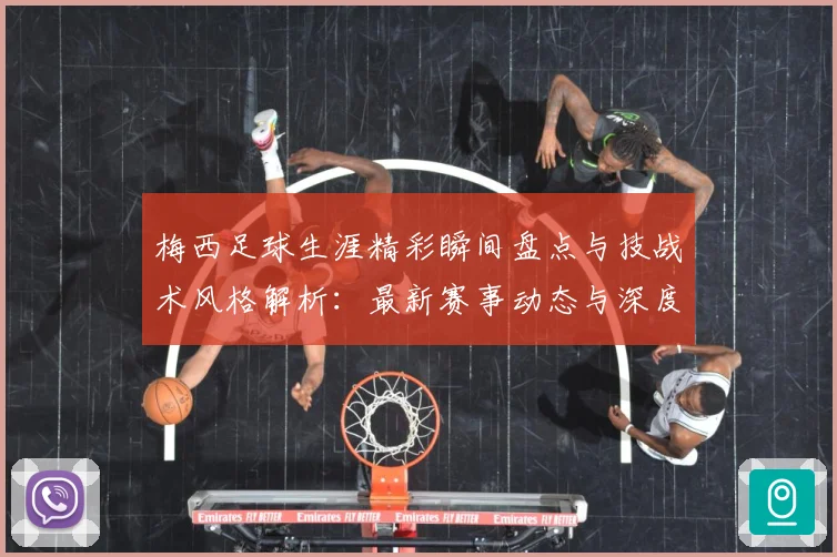 梅西足球生涯精彩瞬间盘点与技战术风格解析：最新赛事动态与深度分析