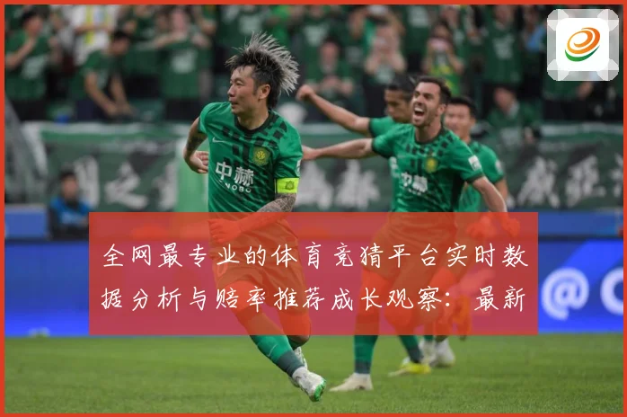 全网最专业的体育竞猜平台实时数据分析与赔率推荐成长观察：最新赛事动态与深度分析