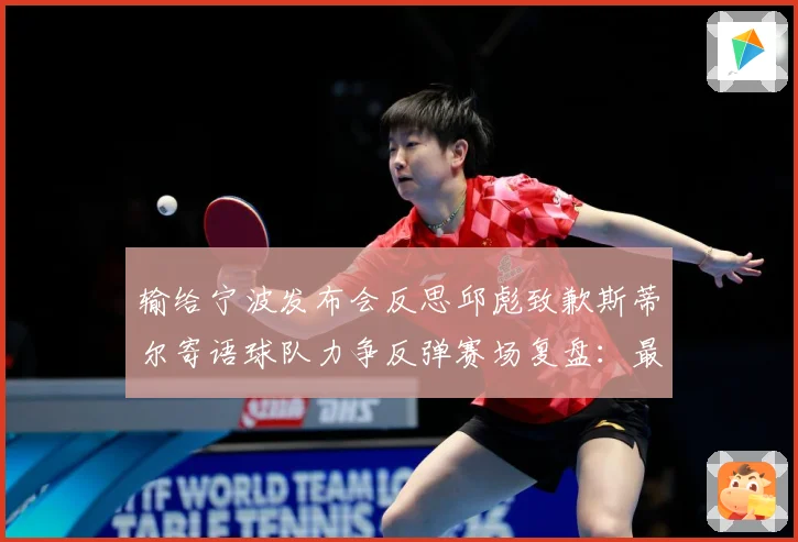 输给宁波发布会反思邱彪致歉斯蒂尔寄语球队力争反弹赛场复盘：最新赛事动态与深度分析