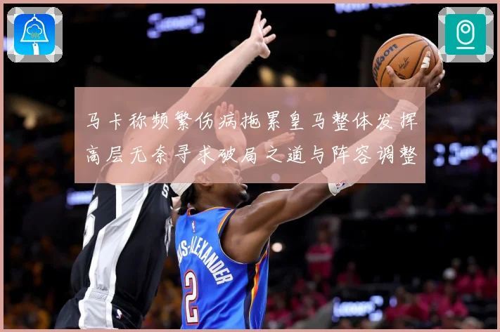 马卡称频繁伤病拖累皇马整体发挥高层无奈寻求破局之道与阵容调整战术观察：最新赛事动态与深度分析