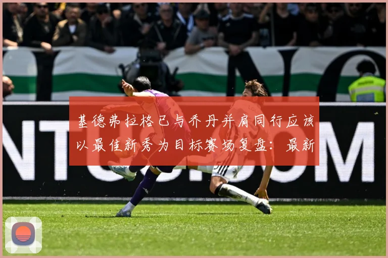基德弗拉格已与乔丹并肩同行应该以最佳新秀为目标赛场复盘：最新赛事动态与深度分析