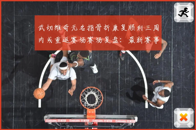 武切维奇无名指骨折康复顺利三周内或重返赛场赛场复盘：最新赛事动态与深度分析