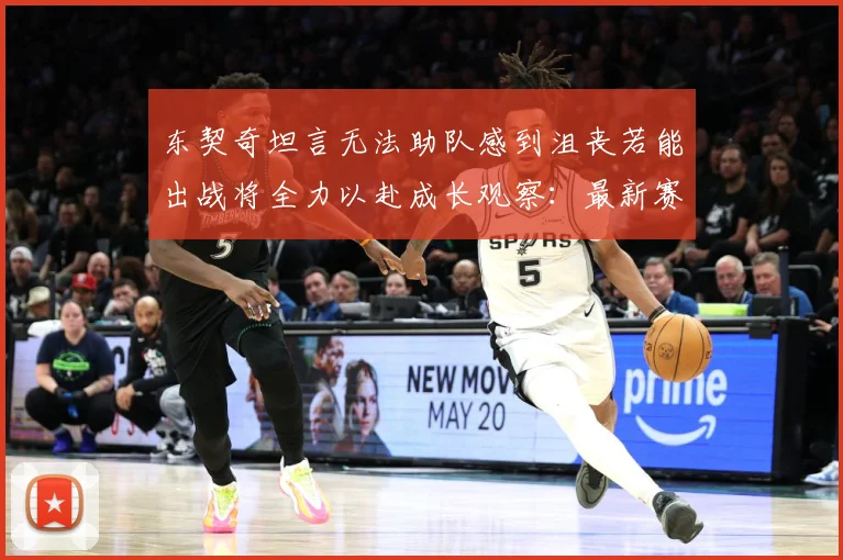 东契奇坦言无法助队感到沮丧若能出战将全力以赴成长观察：最新赛事动态与深度分析