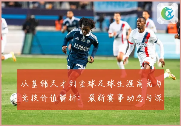 从基辅天才到金球足球生涯高光与竞技价值解析：最新赛事动态与深度分析