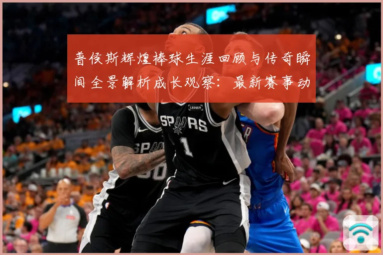 普侯斯辉煌棒球生涯回顾与传奇瞬间全景解析成长观察：最新赛事动态与深度分析
