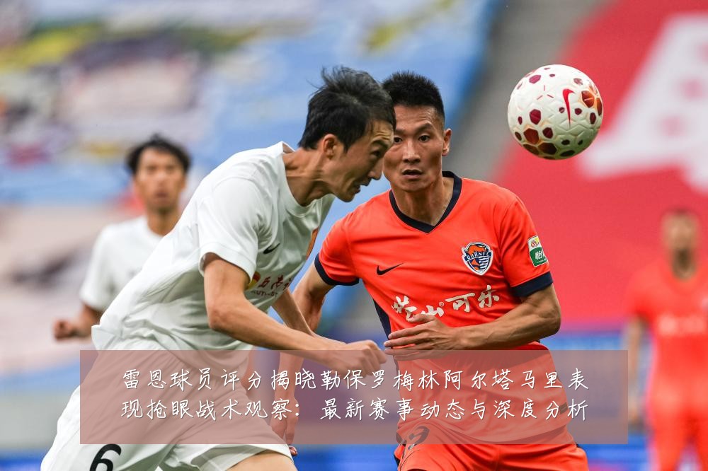 雷恩球员评分揭晓勒保罗梅林阿尔塔马里表现抢眼战术观察：最新赛事动态与深度分析