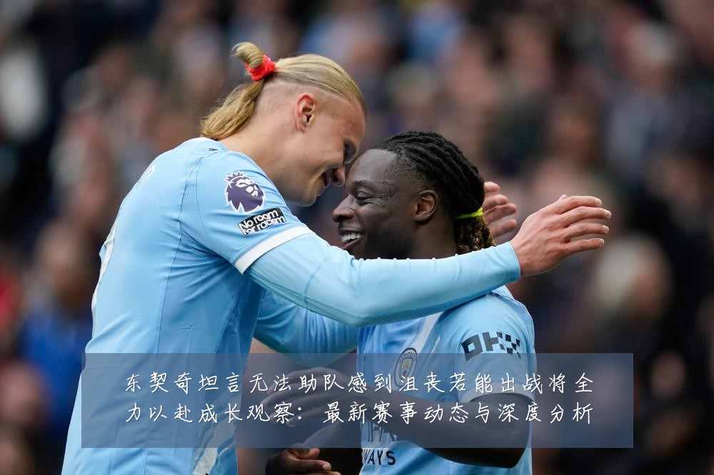 东契奇坦言无法助队感到沮丧若能出战将全力以赴成长观察：最新赛事动态与深度分析