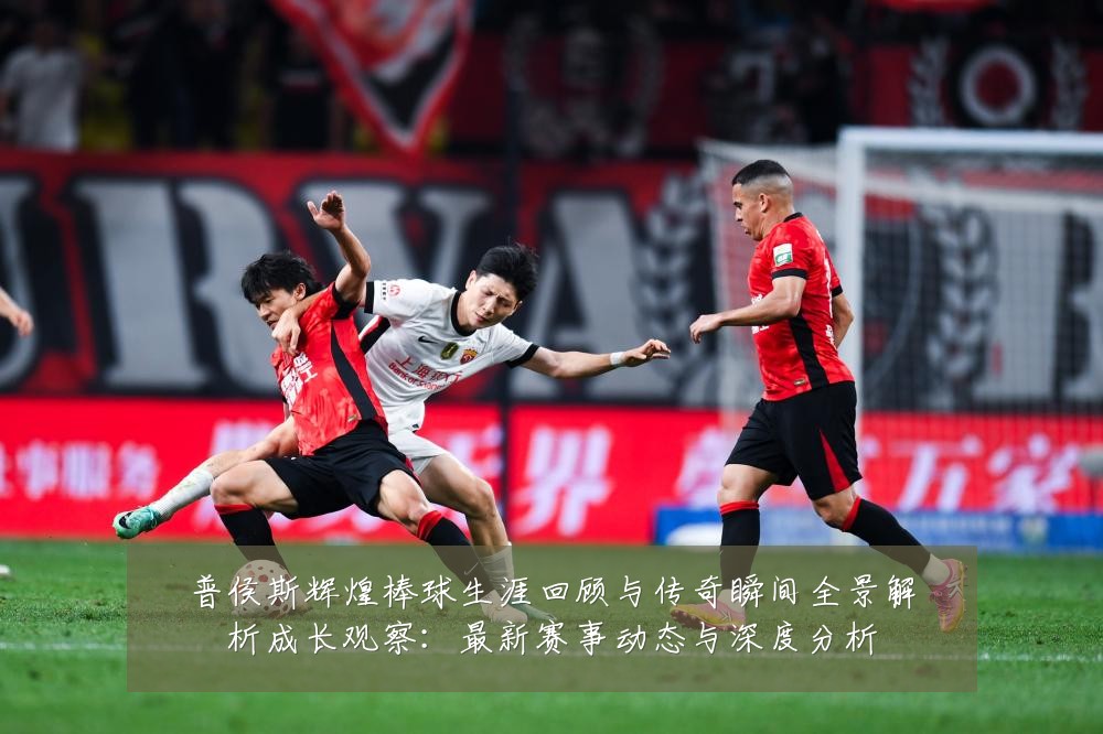 普侯斯辉煌棒球生涯回顾与传奇瞬间全景解析成长观察：最新赛事动态与深度分析