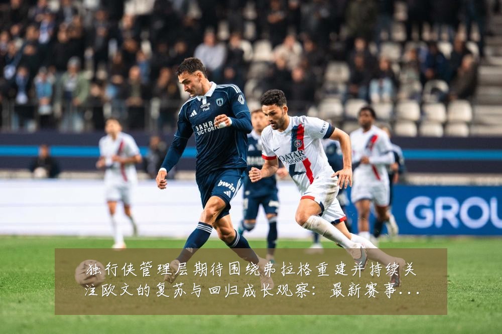 独行侠管理层期待围绕弗拉格重建并持续关注欧文的复苏与回归成长观察:最新赛事动态与深度分析