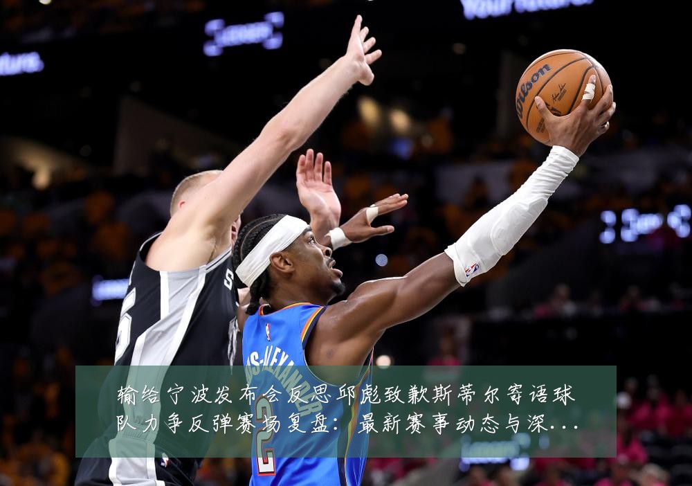 输给宁波发布会反思邱彪致歉斯蒂尔寄语球队力争反弹赛场复盘:最新赛事动态与深度分析