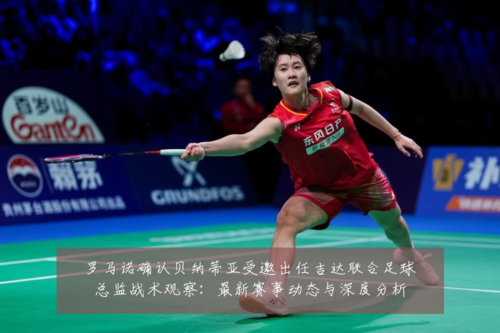 罗马诺确认贝纳蒂亚受邀出任吉达联合足球总监战术观察:最新赛事动态与深度分析