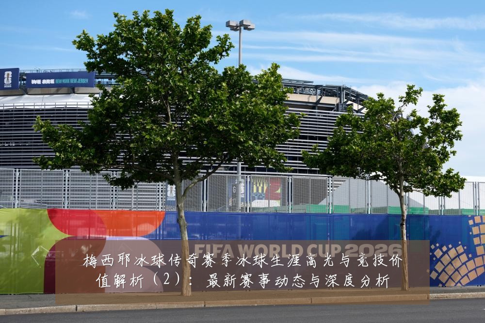 梅西耶冰球传奇赛季冰球生涯高光与竞技价值解析（2）：最新赛事动态与深度分析