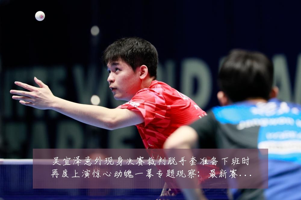 吴宜泽意外现身决赛裁判脱手套准备下班时再度上演惊心动魄一幕专题观察:最新赛事动态与深度分析