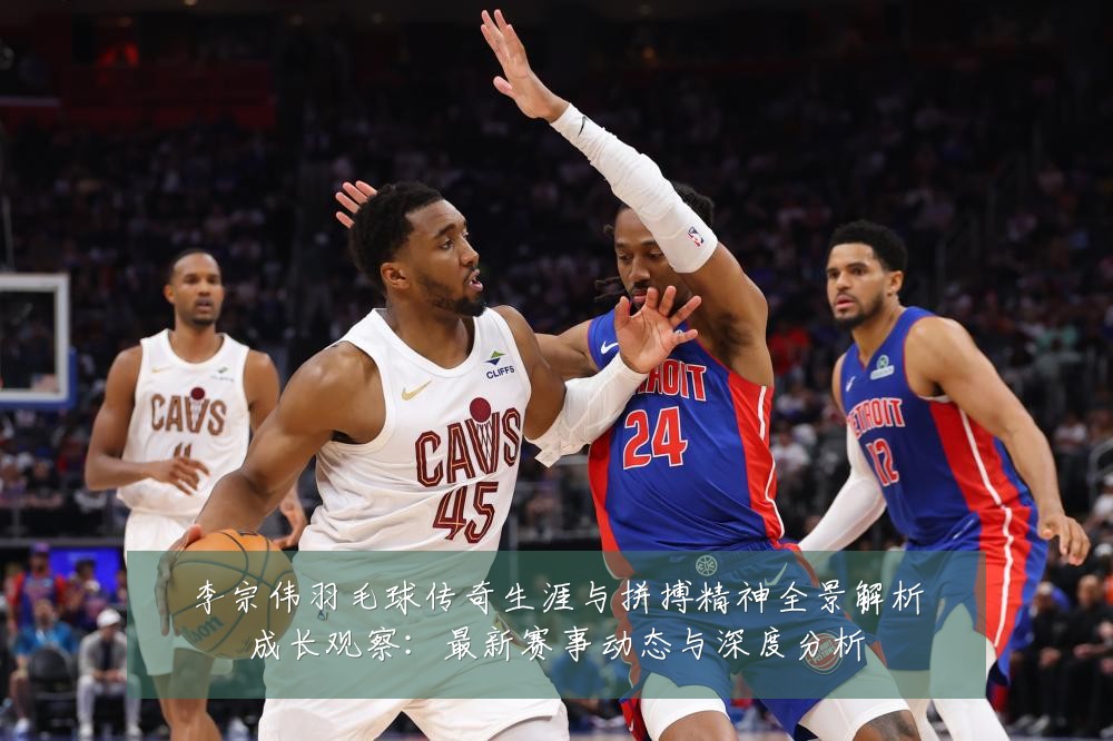李宗伟羽毛球传奇生涯与拼搏精神全景解析成长观察:最新赛事动态与深度分析