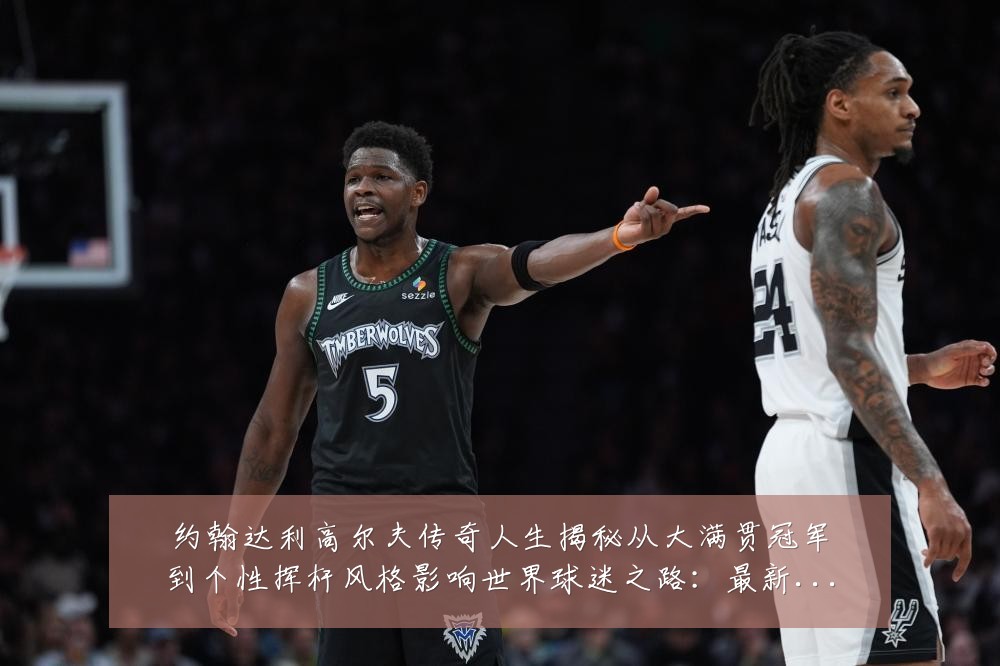 约翰达利高尔夫传奇人生揭秘从大满贯冠军到个性挥杆风格影响世界球迷之路:最新赛事动态与深度分析