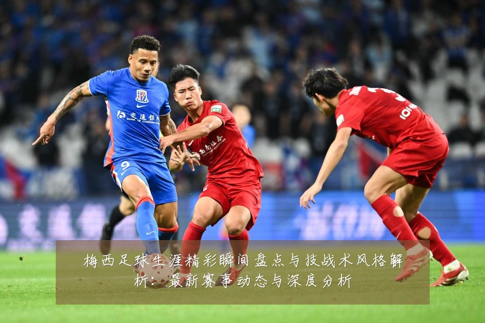 梅西足球生涯精彩瞬间盘点与技战术风格解析:最新赛事动态与深度分析