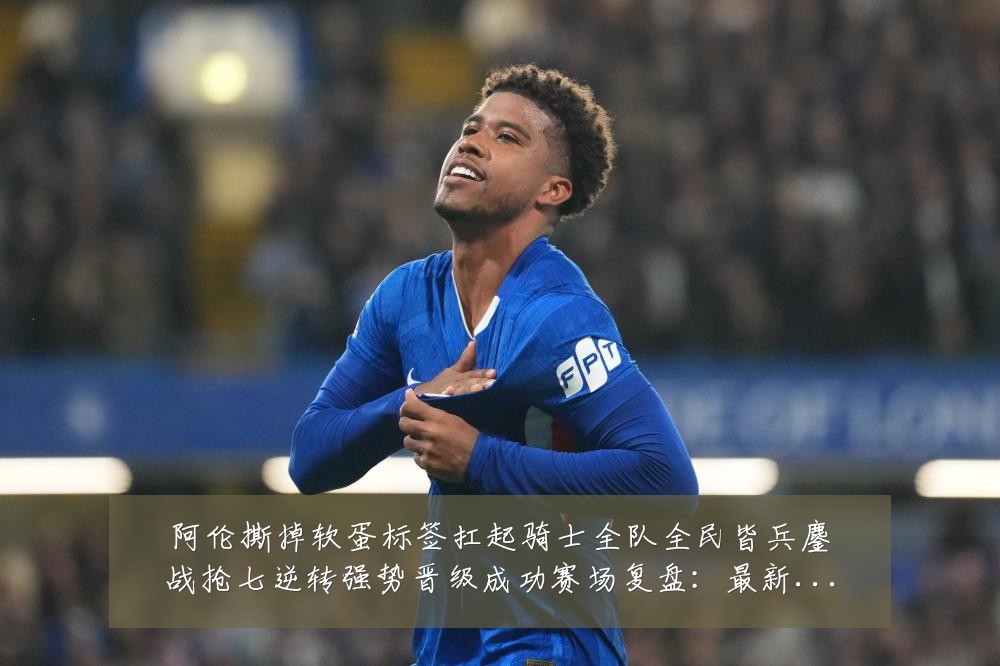 阿伦撕掉软蛋标签扛起骑士全队全民皆兵鏖战抢七逆转强势晋级成功赛场复盘:最新赛事动态与深度分析
