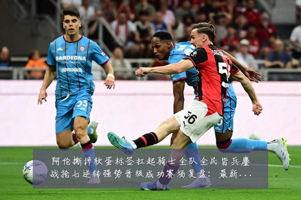 阿伦撕掉软蛋标签扛起骑士全队全民皆兵鏖战抢七逆转强势晋级成功赛场复盘:最新赛事动态与深度分析