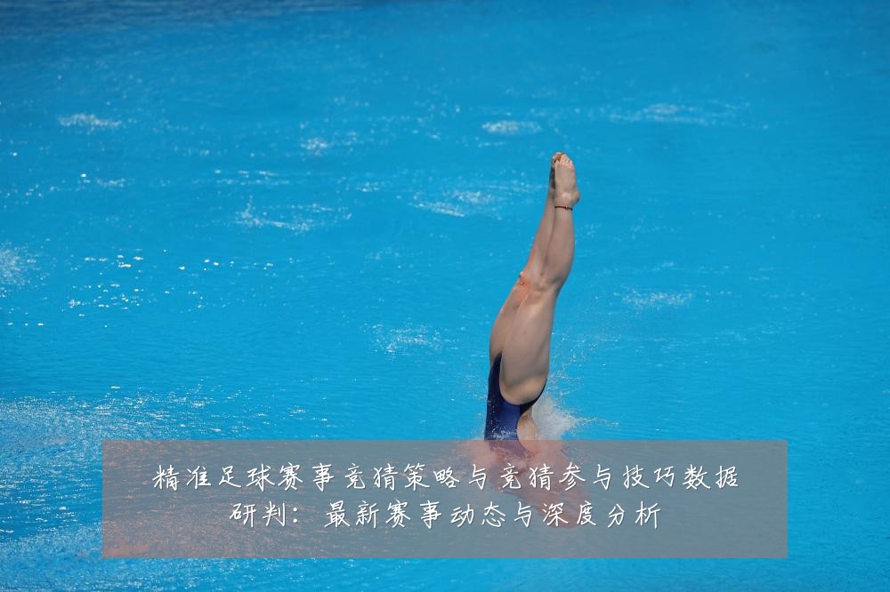 精准足球赛事竞猜策略与竞猜参与技巧数据研判:最新赛事动态与深度分析